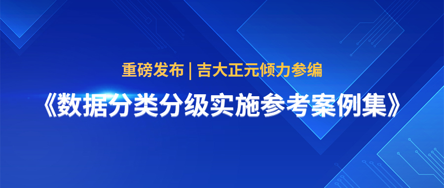 重磅发布 | 吉大正元倾力参编《数据分类分级实施参考案例集》