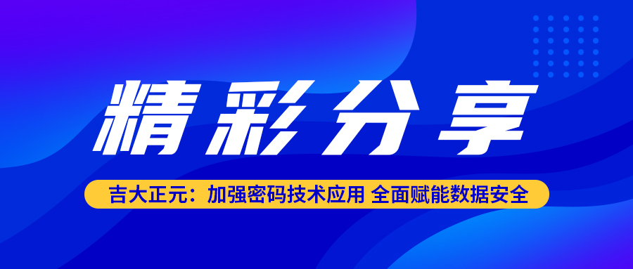 精彩分享 | 吉大正元：加强密码技术应用 全面赋能数据安全