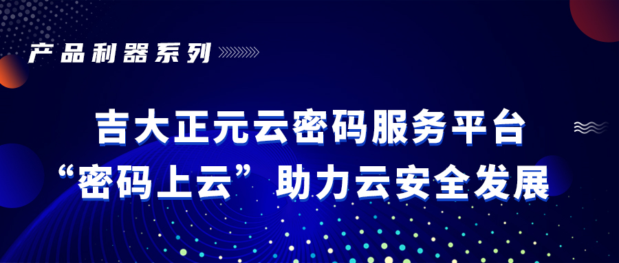 产品利器 | 吉大正元云密码服务平台 “密码上云”助力云安全发展