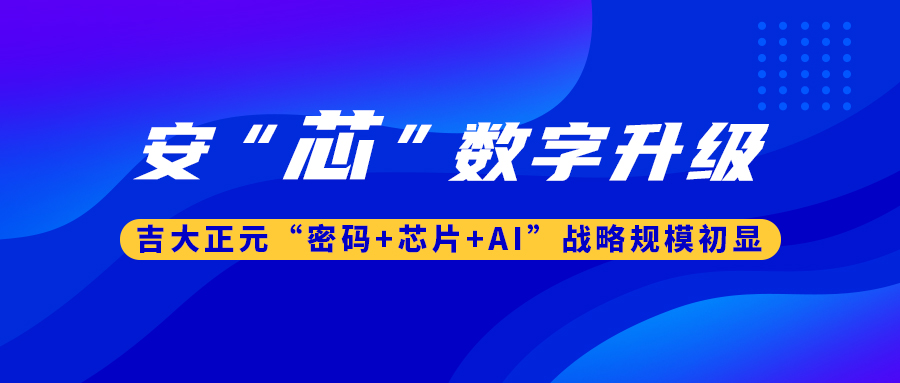 安“芯”数字升级！ 吉大正元“密码+芯片+AI”战略规模初显