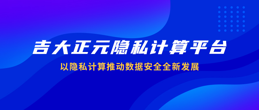 吉大正元隐私计算平台：以隐私计算推动数据安全全新发展