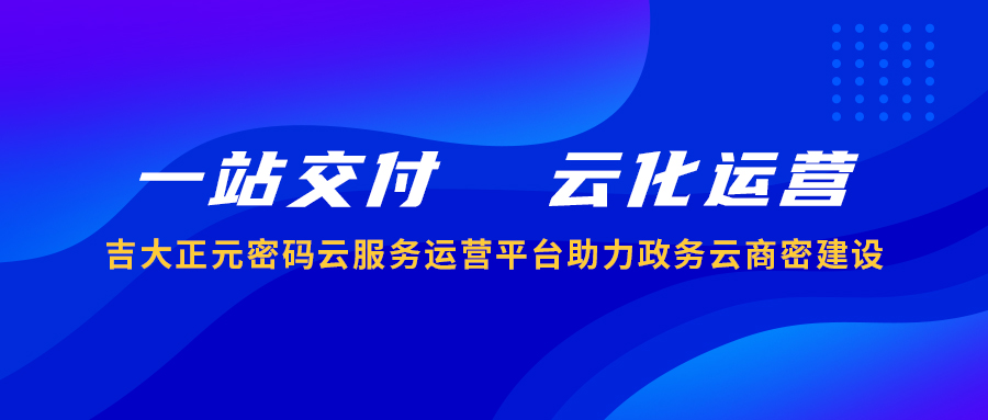 一站交付 云化运营 | 吉大正元密码云服务运营平台助力政务云商密建设